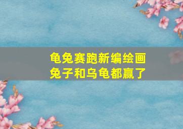 龟兔赛跑新编绘画兔子和乌龟都赢了