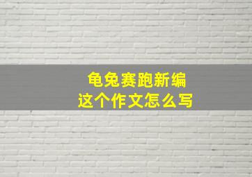 龟兔赛跑新编这个作文怎么写