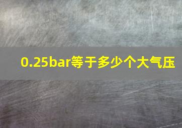 0.25bar等于多少个大气压