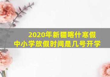 2020年新疆喀什寒假中小学放假时间是几号开学