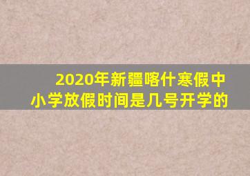 2020年新疆喀什寒假中小学放假时间是几号开学的