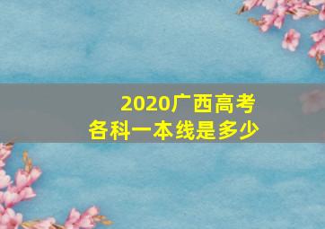 2020广西高考各科一本线是多少