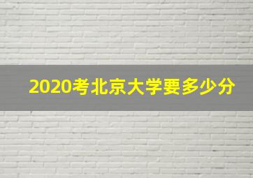 2020考北京大学要多少分