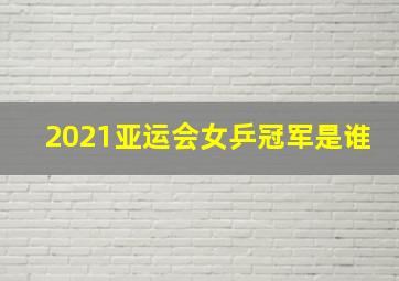 2021亚运会女乒冠军是谁