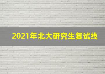 2021年北大研究生复试线