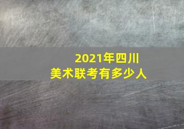 2021年四川美术联考有多少人