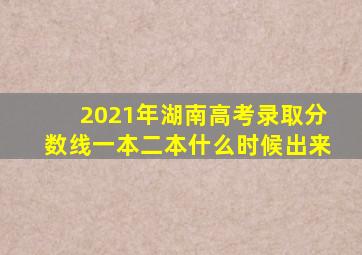 2021年湖南高考录取分数线一本二本什么时候出来