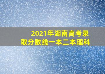 2021年湖南高考录取分数线一本二本理科