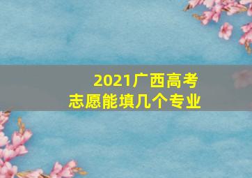 2021广西高考志愿能填几个专业