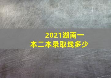 2021湖南一本二本录取线多少