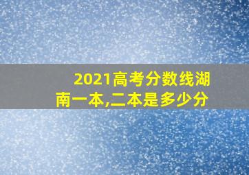 2021高考分数线湖南一本,二本是多少分