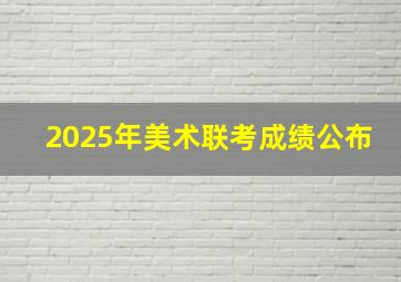 2025年美术联考成绩公布