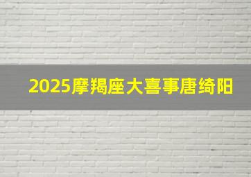 2025摩羯座大喜事唐绮阳