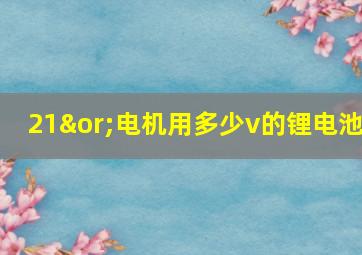 21∨电机用多少v的锂电池