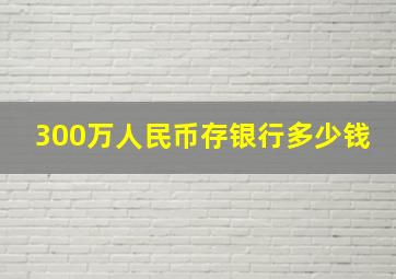 300万人民币存银行多少钱