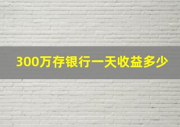 300万存银行一天收益多少