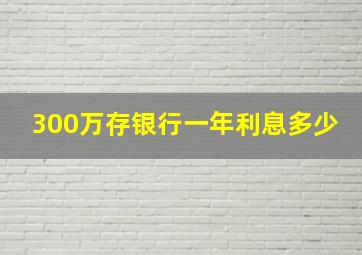 300万存银行一年利息多少