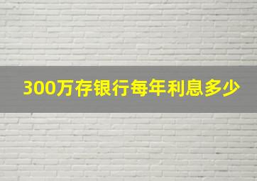 300万存银行每年利息多少