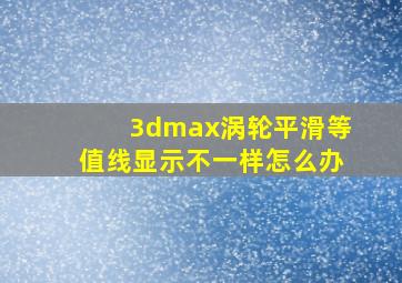 3dmax涡轮平滑等值线显示不一样怎么办