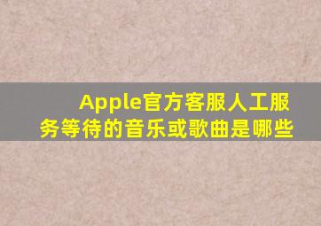 Apple官方客服人工服务等待的音乐或歌曲是哪些