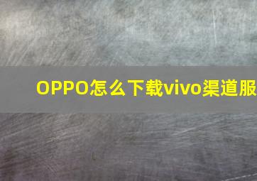 OPPO怎么下载vivo渠道服