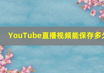 YouTube直播视频能保存多久