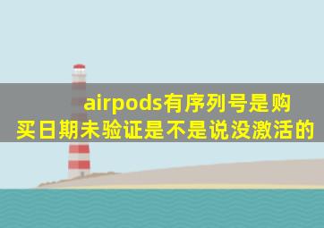 airpods有序列号是购买日期未验证是不是说没激活的