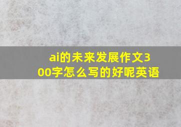 ai的未来发展作文300字怎么写的好呢英语