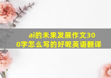 ai的未来发展作文300字怎么写的好呢英语翻译