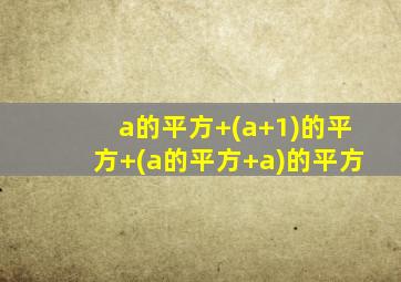 a的平方+(a+1)的平方+(a的平方+a)的平方