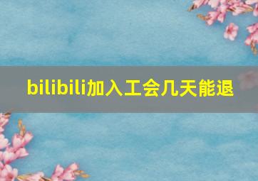 bilibili加入工会几天能退