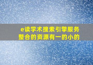 e读学术搜索引擎服务整合的资源有一的小的