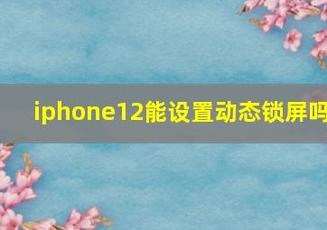 iphone12能设置动态锁屏吗