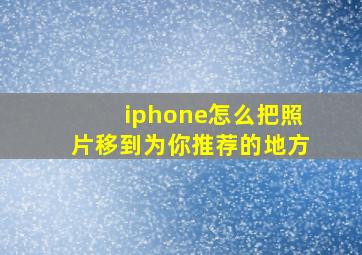 iphone怎么把照片移到为你推荐的地方