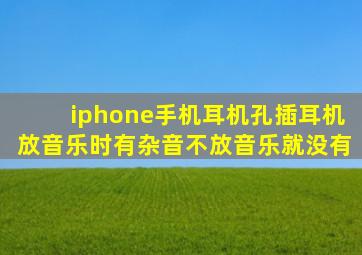 iphone手机耳机孔插耳机放音乐时有杂音不放音乐就没有