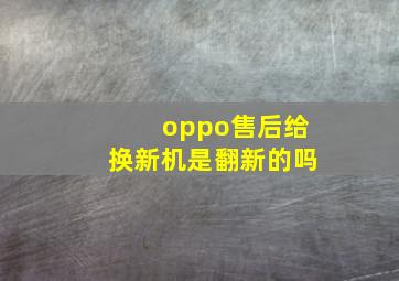 oppo售后给换新机是翻新的吗