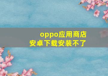 oppo应用商店安卓下载安装不了