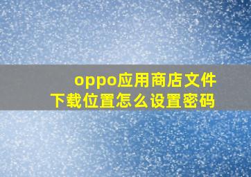 oppo应用商店文件下载位置怎么设置密码