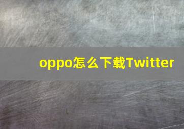 oppo怎么下载Twitter