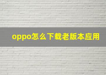 oppo怎么下载老版本应用