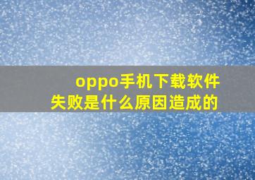 oppo手机下载软件失败是什么原因造成的