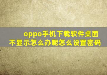 oppo手机下载软件桌面不显示怎么办呢怎么设置密码