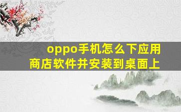 oppo手机怎么下应用商店软件并安装到桌面上