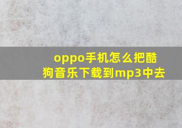 oppo手机怎么把酷狗音乐下载到mp3中去