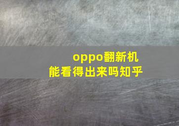 oppo翻新机能看得出来吗知乎