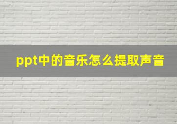 ppt中的音乐怎么提取声音