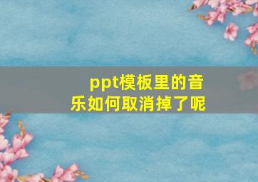 ppt模板里的音乐如何取消掉了呢