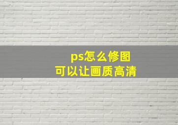 ps怎么修图可以让画质高清