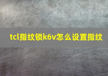 tcl指纹锁k6v怎么设置指纹