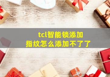 tcl智能锁添加指纹怎么添加不了了